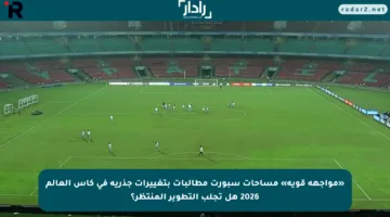 «مواجهة قوية» مساحات سبورت مطالبات بتغييرات جذرية في كأس العالم 2026 هل تجلب التطوير المنتظر؟